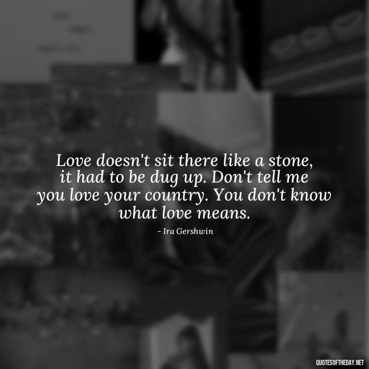 Love doesn't sit there like a stone, it had to be dug up. Don't tell me you love your country. You don't know what love means. - Love Pictures And Quotes For Him