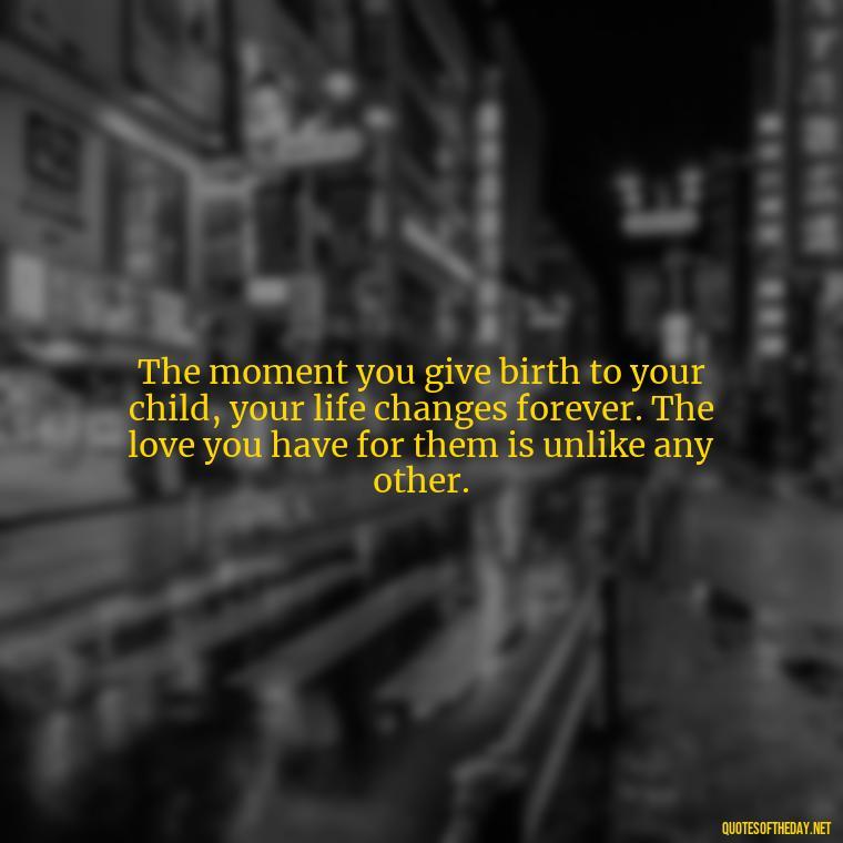 The moment you give birth to your child, your life changes forever. The love you have for them is unlike any other. - Daughter Quotes From Mom I Love You