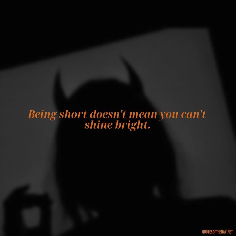 Being short doesn't mean you can't shine bright. - Creative Quotes Short