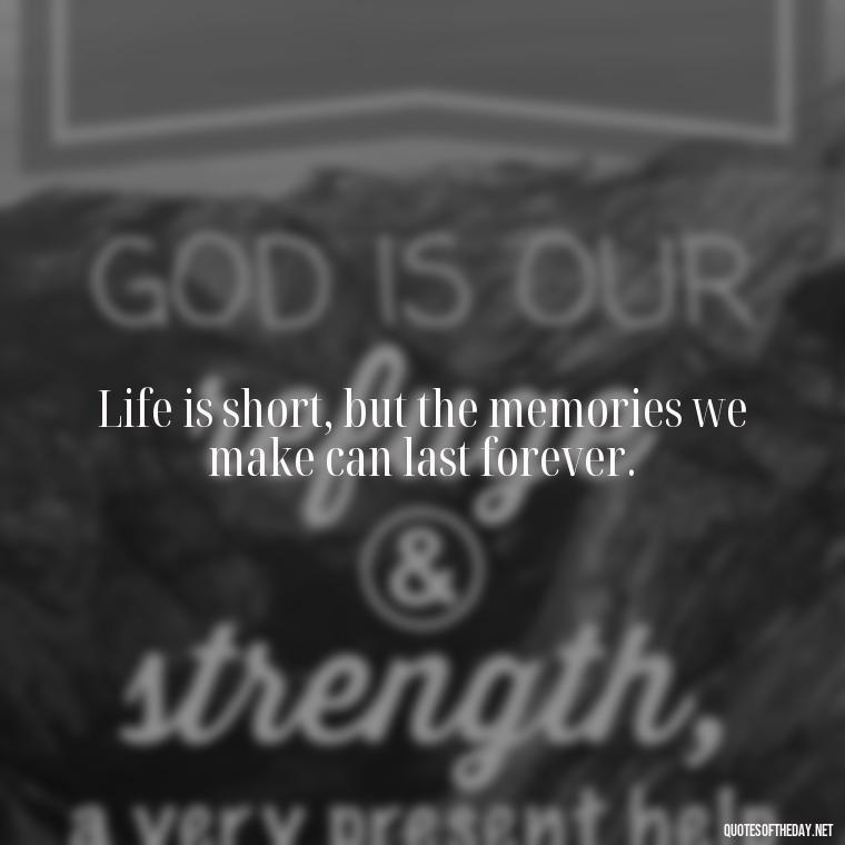 Life is short, but the memories we make can last forever. - Short Inspirational Tattoo Quotes