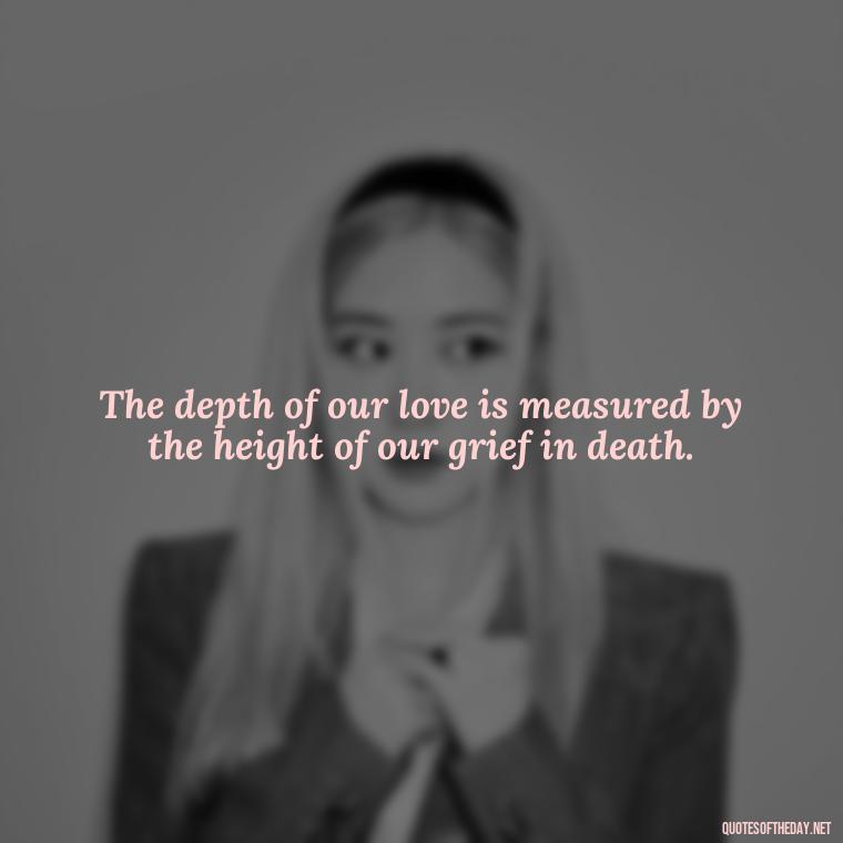 The depth of our love is measured by the height of our grief in death. - Death In Love Quotes