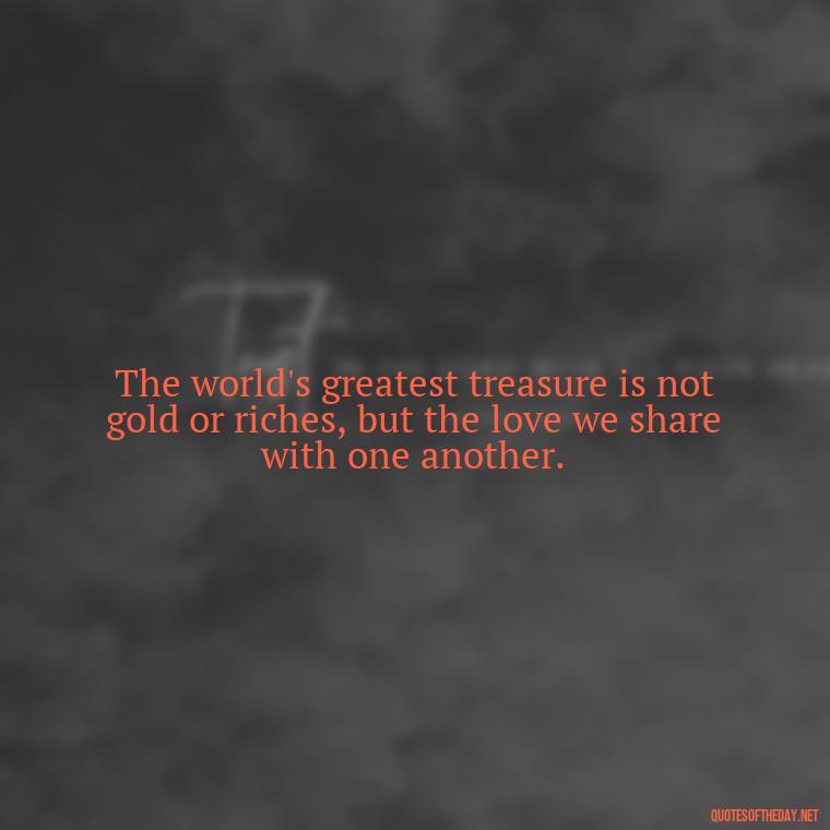 The world's greatest treasure is not gold or riches, but the love we share with one another. - Quotes About Love For The World