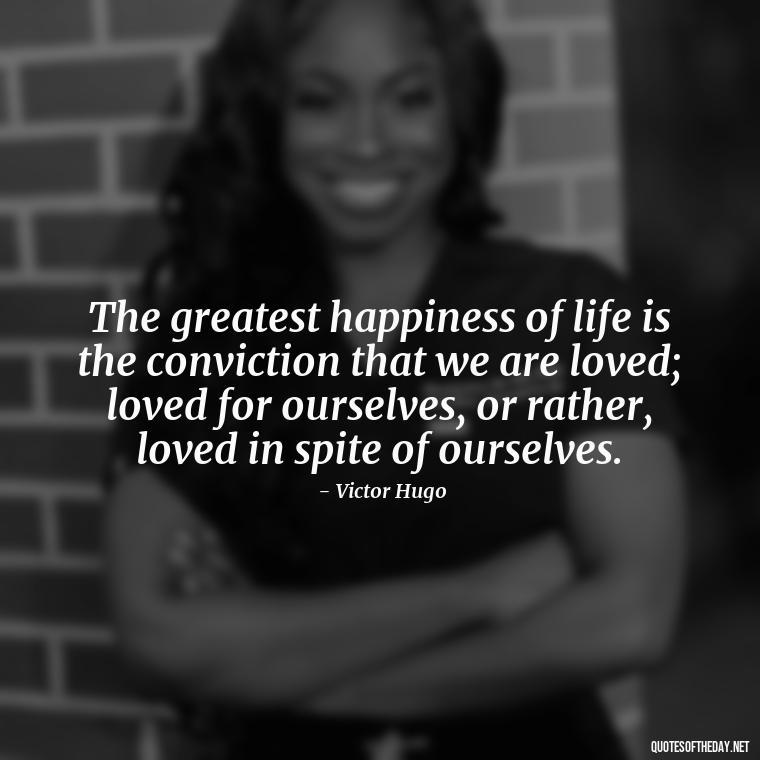 The greatest happiness of life is the conviction that we are loved; loved for ourselves, or rather, loved in spite of ourselves. - Quotes About Love And Loneliness