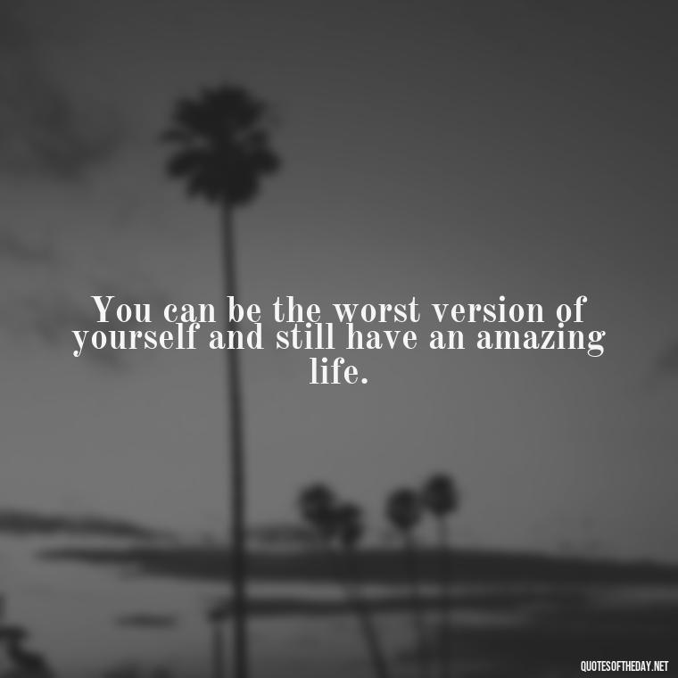 You can be the worst version of yourself and still have an amazing life. - Short Deep Meaning Quotes