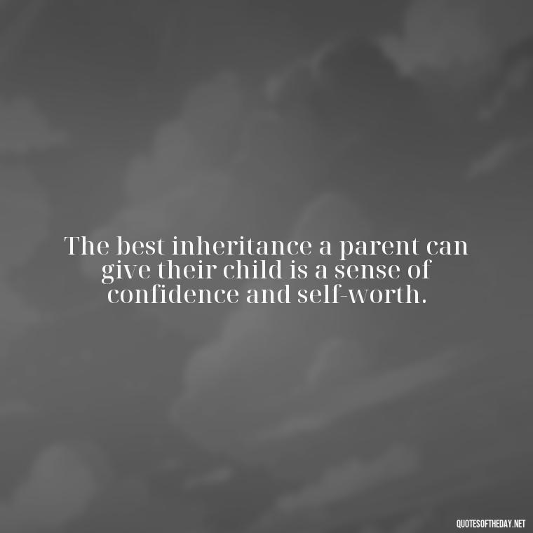 The best inheritance a parent can give their child is a sense of confidence and self-worth. - Love You Family Quotes