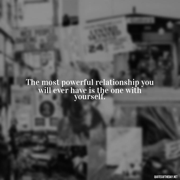 The most powerful relationship you will ever have is the one with yourself. - Inspiring Quotes About Self Love