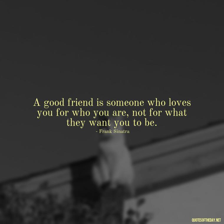 A good friend is someone who loves you for who you are, not for what they want you to be. - Frank Sinatra Love Quotes