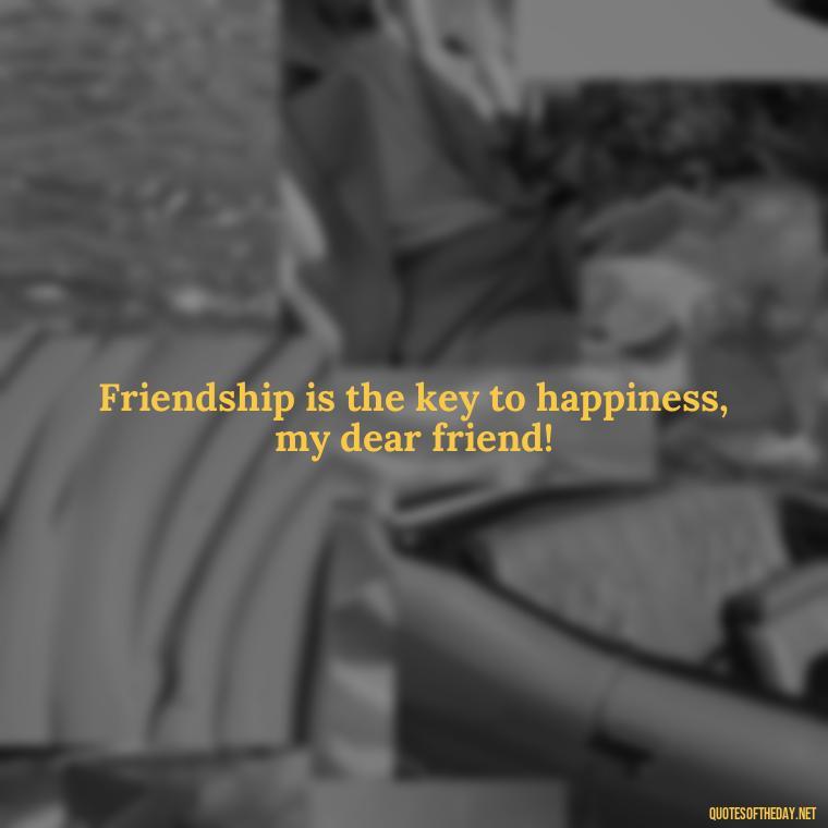 Friendship is the key to happiness, my dear friend! - I Love You Bff Quotes