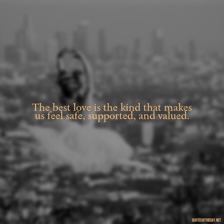 The best love is the kind that makes us feel safe, supported, and valued. - Love You Enough Quotes