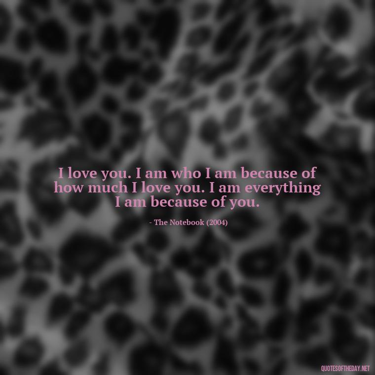 I love you. I am who I am because of how much I love you. I am everything I am because of you. - Famous Movie Quotes About Love