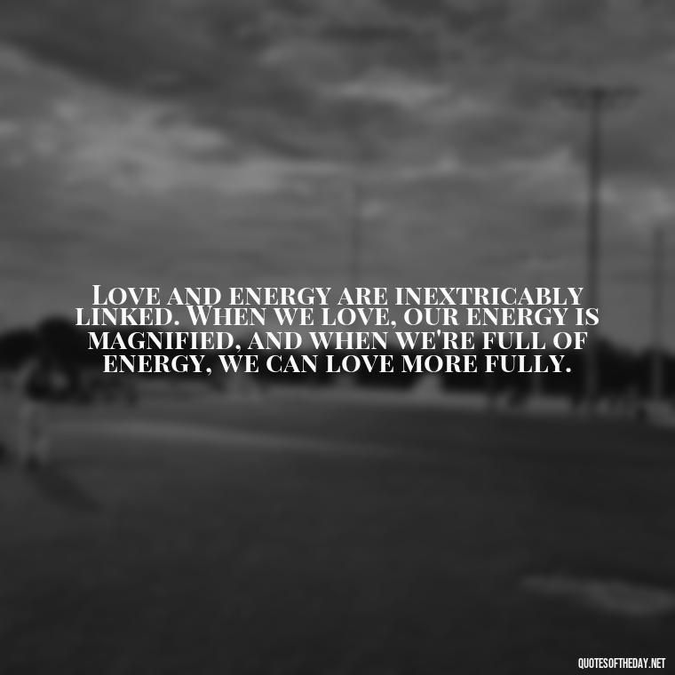 Love and energy are inextricably linked. When we love, our energy is magnified, and when we're full of energy, we can love more fully. - Energy And Love Quotes