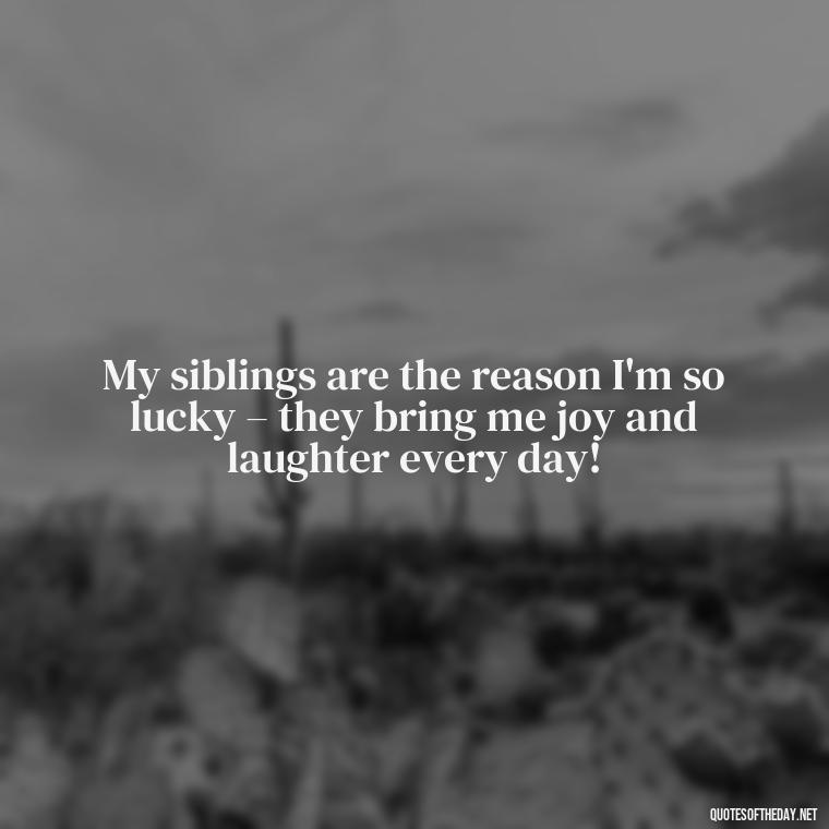 My siblings are the reason I'm so lucky – they bring me joy and laughter every day! - I Love My Siblings Quotes