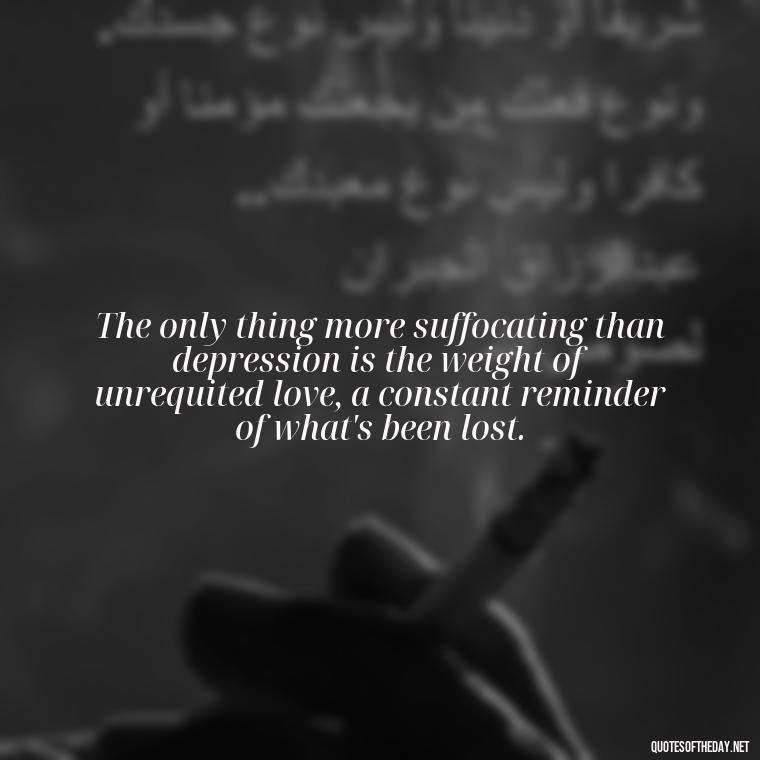 The only thing more suffocating than depression is the weight of unrequited love, a constant reminder of what's been lost. - Depressed Quotes About Love