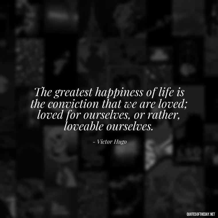 The greatest happiness of life is the conviction that we are loved; loved for ourselves, or rather, loveable ourselves. - Love Puzzle Quotes