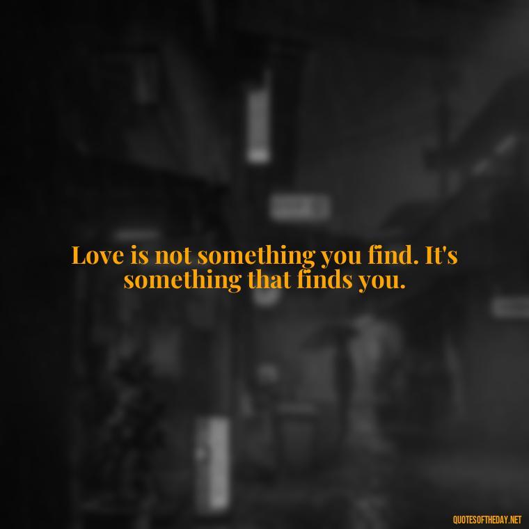 Love is not something you find. It's something that finds you. - Quotes From Hamlet About Love