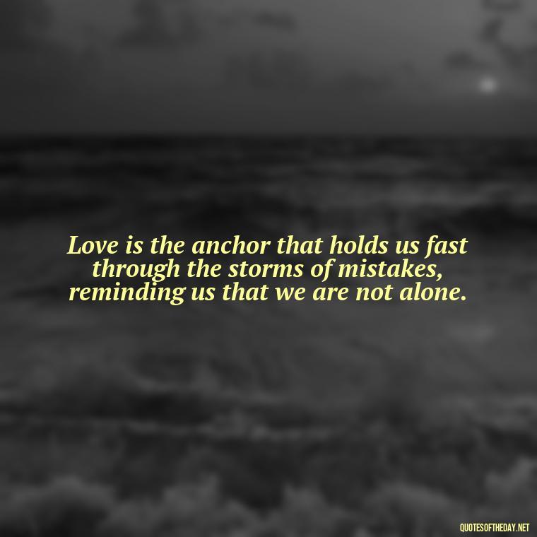 Love is the anchor that holds us fast through the storms of mistakes, reminding us that we are not alone. - Quotes About Mistakes And Love