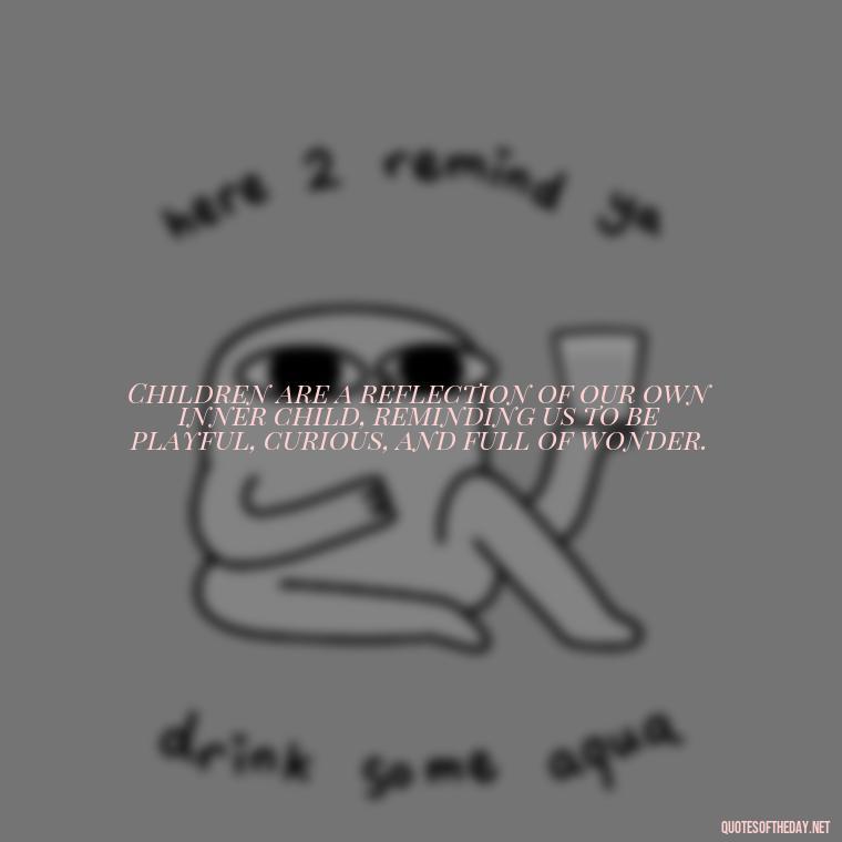 Children are a reflection of our own inner child, reminding us to be playful, curious, and full of wonder. - Quotes About Children Love