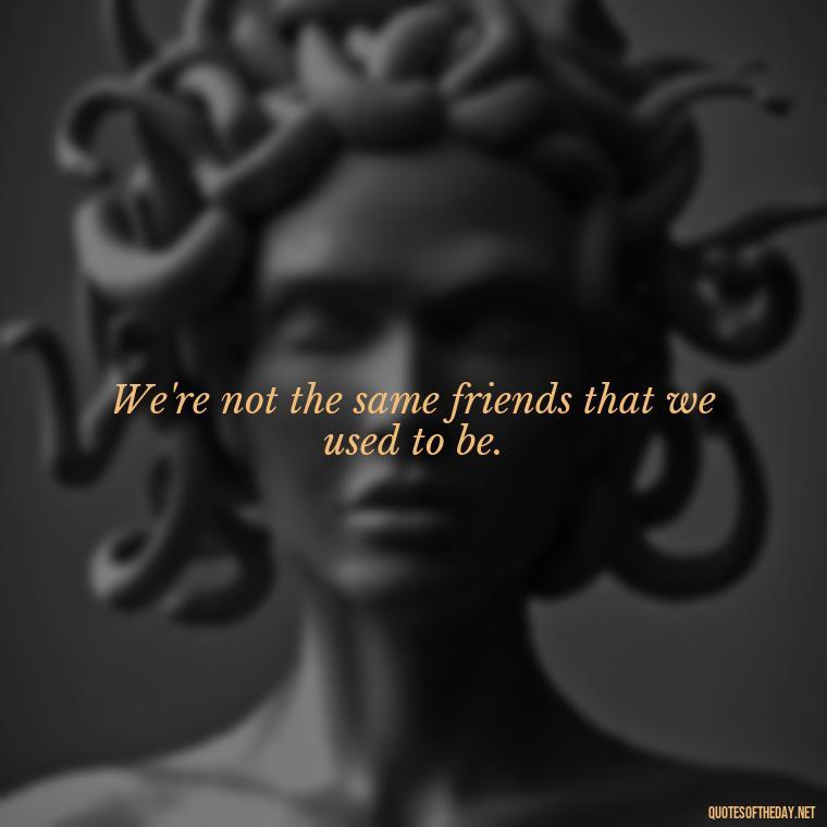 We're not the same friends that we used to be. - Short Quotes Songs