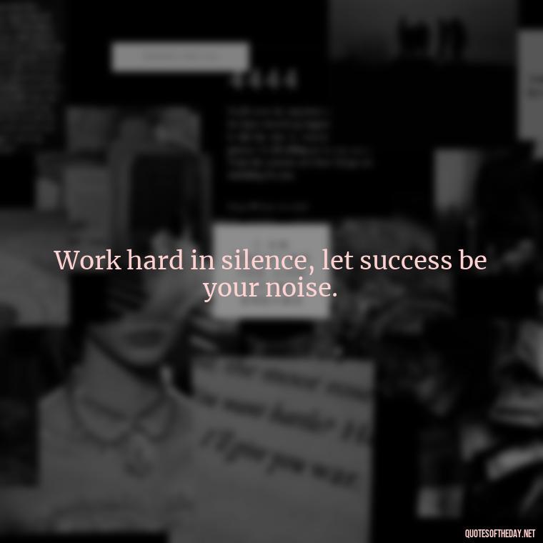 Work hard in silence, let success be your noise. - Quotes About Love For Work