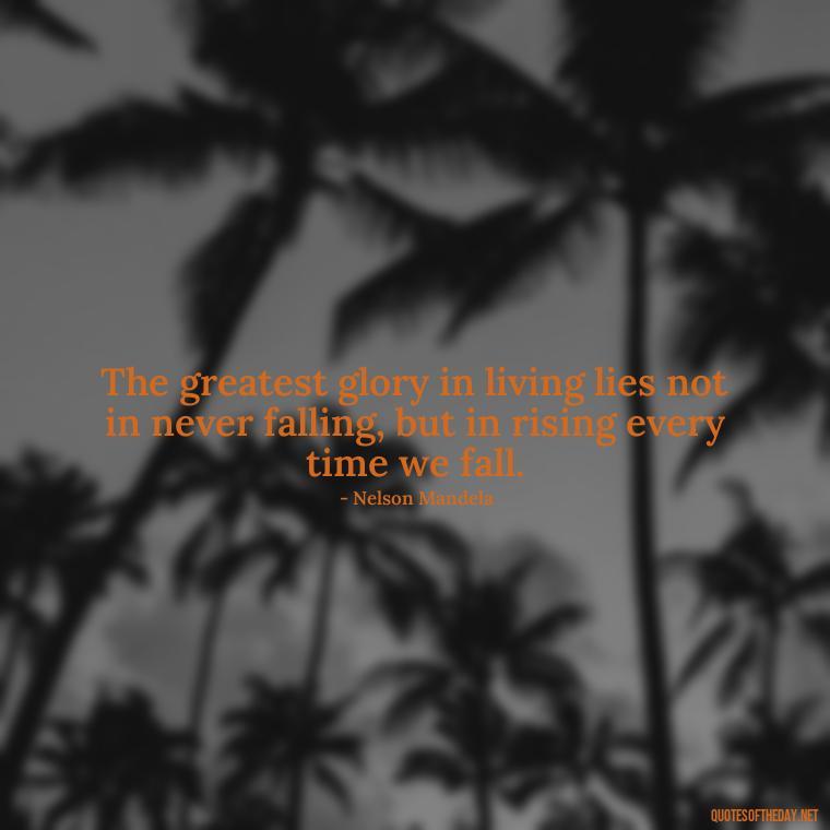 The greatest glory in living lies not in never falling, but in rising every time we fall. - Quotes About Commitment And Love