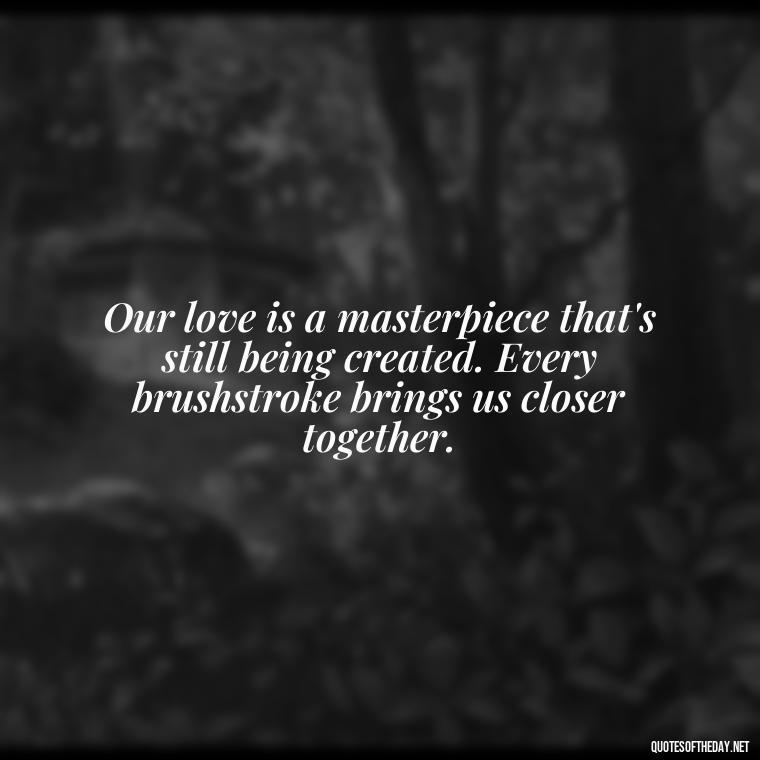 Our love is a masterpiece that's still being created. Every brushstroke brings us closer together. - My Love Story Quotes