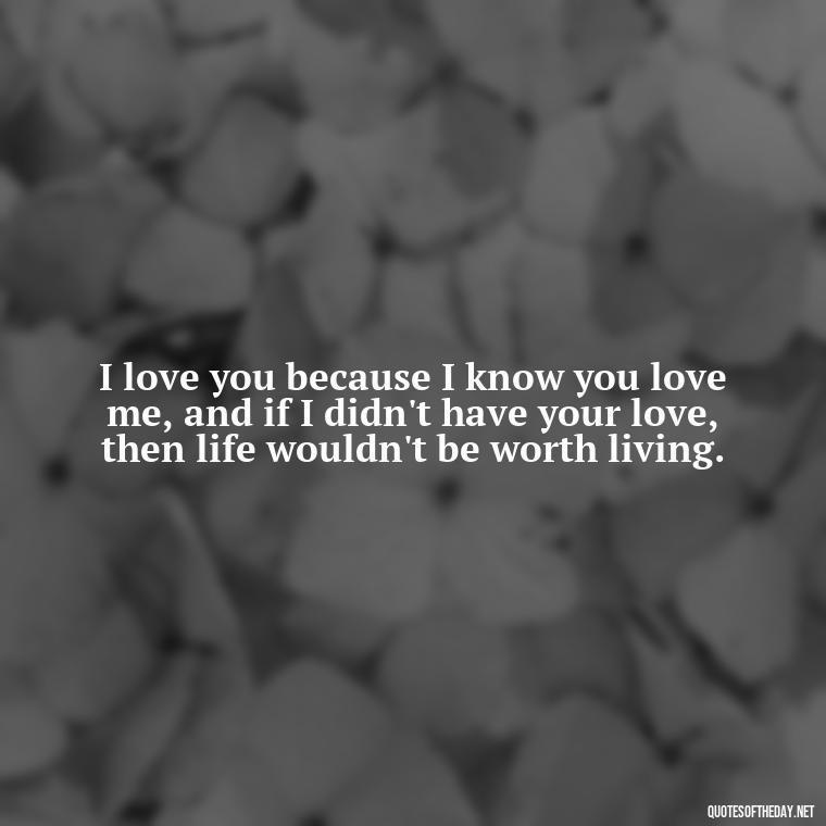 I love you because I know you love me, and if I didn't have your love, then life wouldn't be worth living. - L Love You Quotes