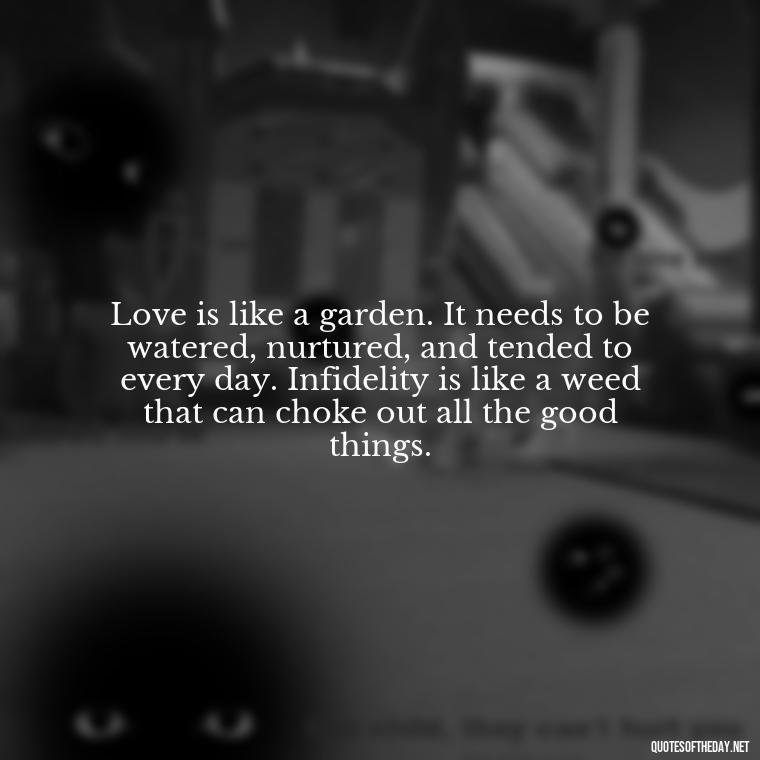 Love is like a garden. It needs to be watered, nurtured, and tended to every day. Infidelity is like a weed that can choke out all the good things. - Love After Infidelity Quotes