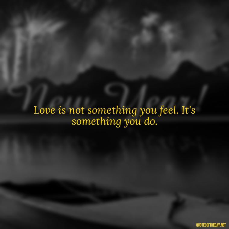 Love is not something you feel. It's something you do. - Quotes About Positive Love