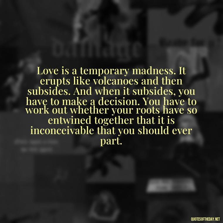 Love is a temporary madness. It erupts like volcanoes and then subsides. And when it subsides, you have to make a decision. You have to work out whether your roots have so entwined together that it is inconceivable that you should ever part. - Loss And Love Quotes