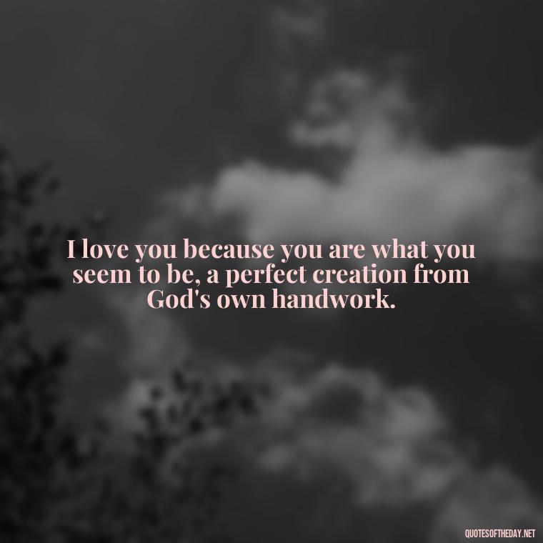 I love you because you are what you seem to be, a perfect creation from God's own handwork. - Love Quotes For A Girlfriend