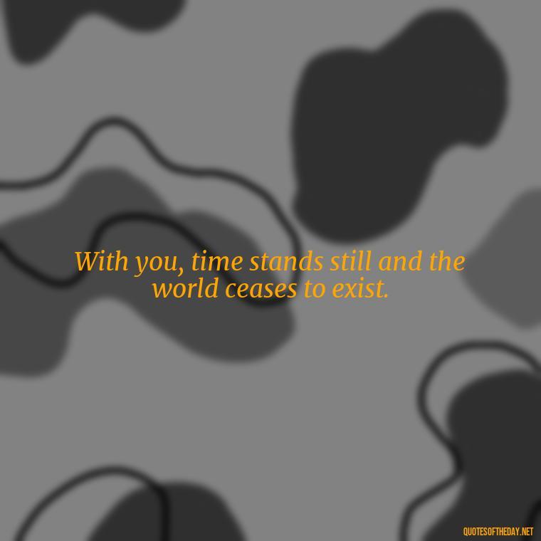 With you, time stands still and the world ceases to exist. - Love Making Love To You Quotes