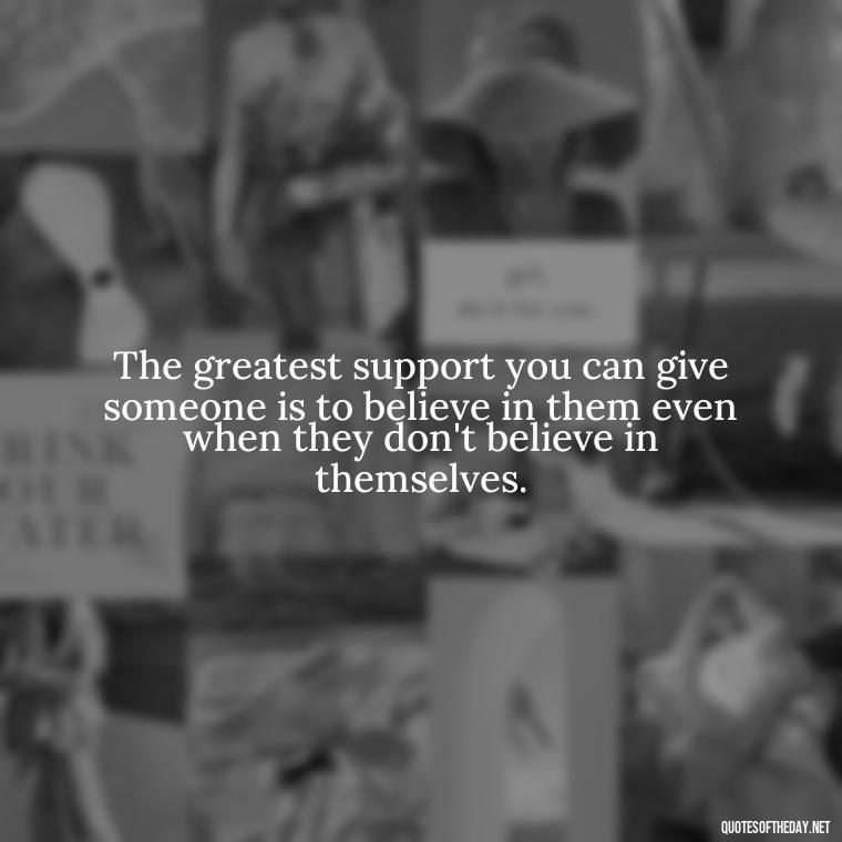 The greatest support you can give someone is to believe in them even when they don't believe in themselves. - Quotes About Support And Love