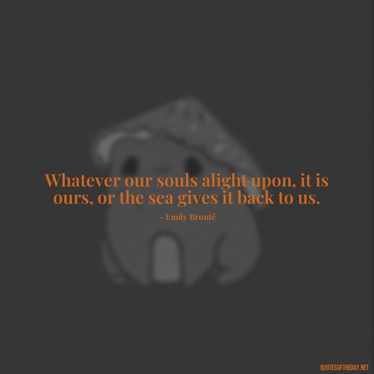 Whatever our souls alight upon, it is ours, or the sea gives it back to us. - Love Quotes From Wuthering Heights