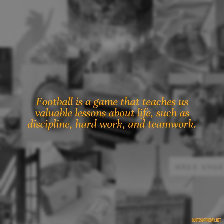 Football is a game that teaches us valuable lessons about life, such as discipline, hard work, and teamwork. - Short Quotes Football