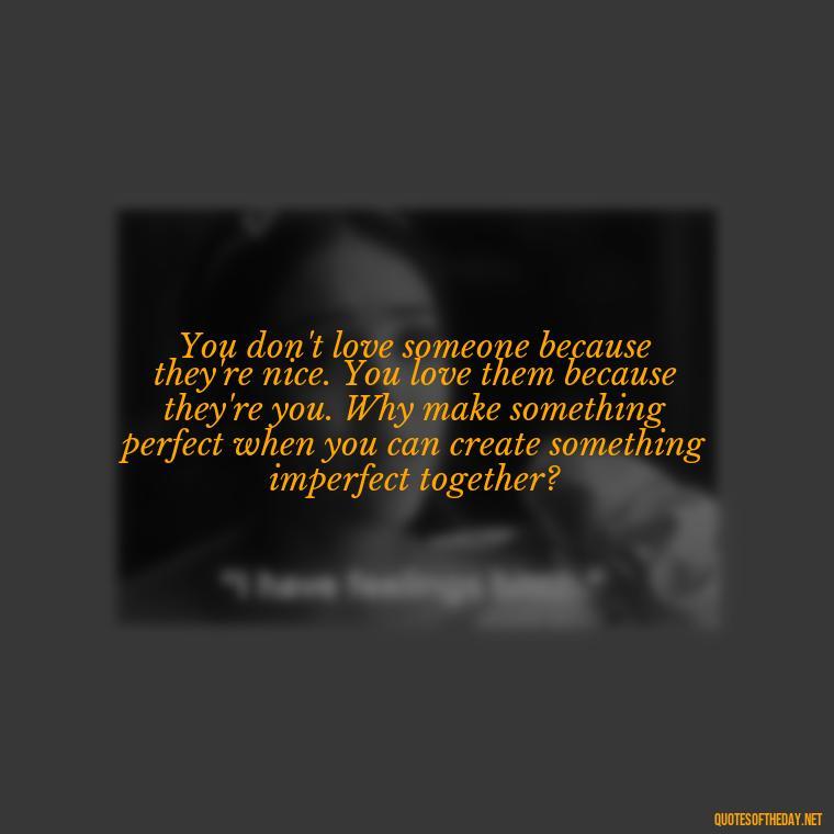 You don't love someone because they're nice. You love them because they're you. Why make something perfect when you can create something imperfect together? - Love Family And Friends Quotes