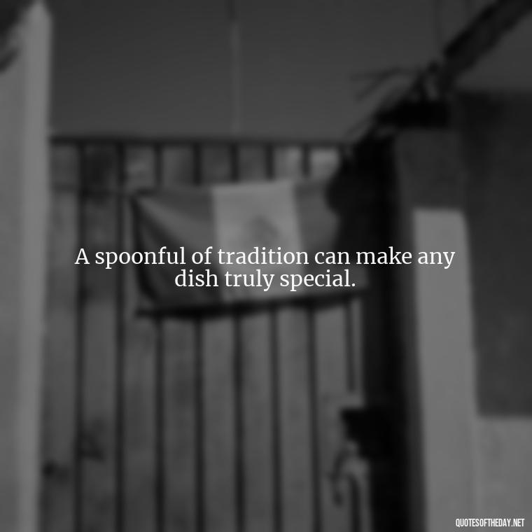 A spoonful of tradition can make any dish truly special. - Short Cooking Quotes