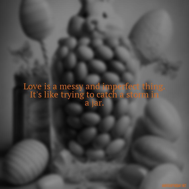 Love is a messy and imperfect thing. It's like trying to catch a storm in a jar. - Love Is Not Easy Quotes