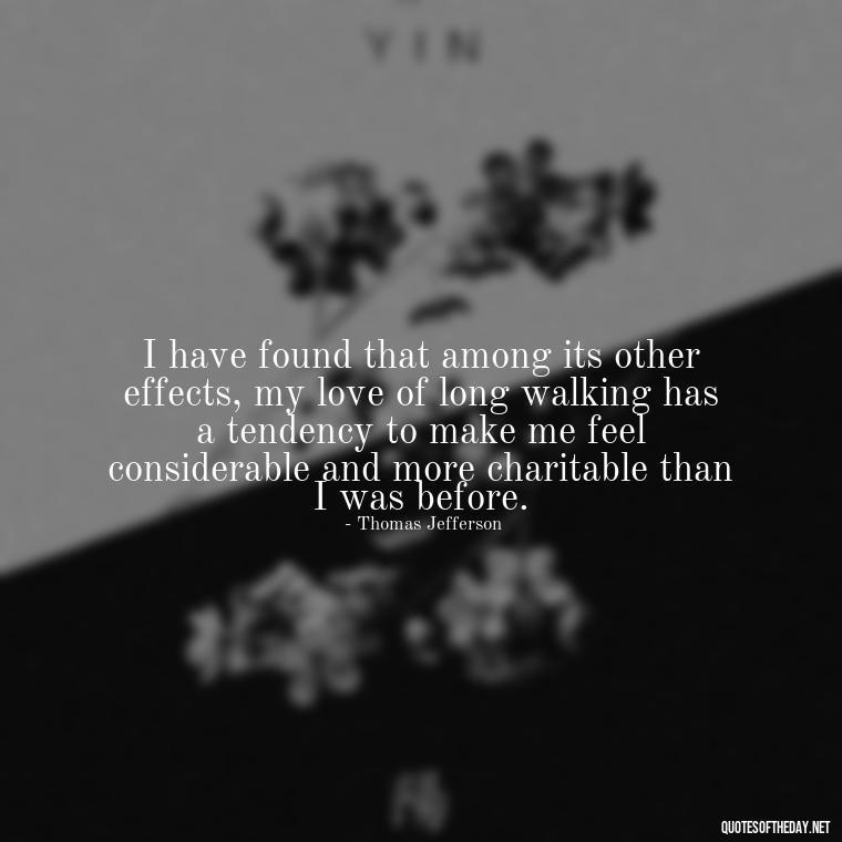 I have found that among its other effects, my love of long walking has a tendency to make me feel considerable and more charitable than I was before. - My Best Friend My Love Quotes