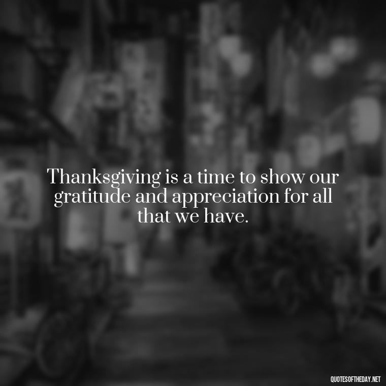 Thanksgiving is a time to show our gratitude and appreciation for all that we have. - Happy Thanksgiving I Love You Quotes