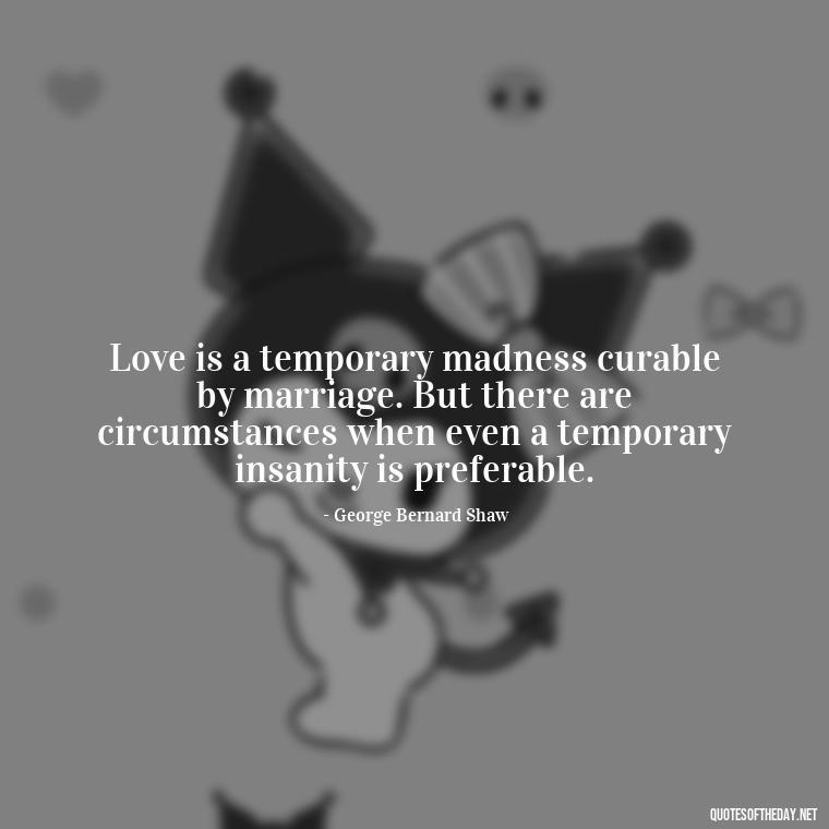 Love is a temporary madness curable by marriage. But there are circumstances when even a temporary insanity is preferable. - I Hate That I Love You Quotes