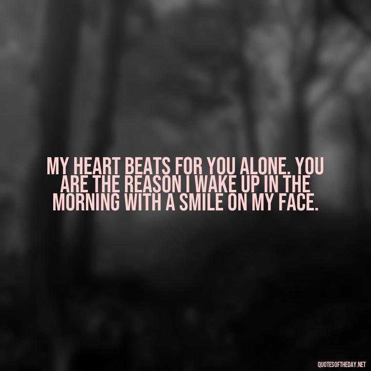 My heart beats for you alone. You are the reason I wake up in the morning with a smile on my face. - Deep Love Quotes For Him From The Heart