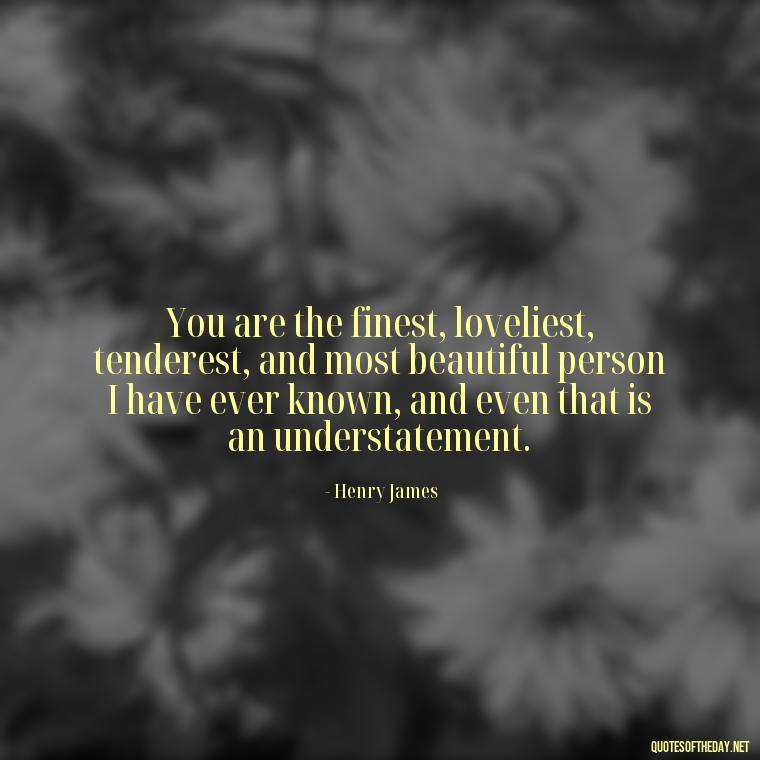 You are the finest, loveliest, tenderest, and most beautiful person I have ever known, and even that is an understatement. - I Love You Miss You Quotes