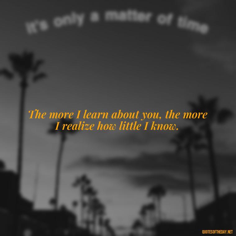 The more I learn about you, the more I realize how little I know. - Motivational Love Quotes For Her