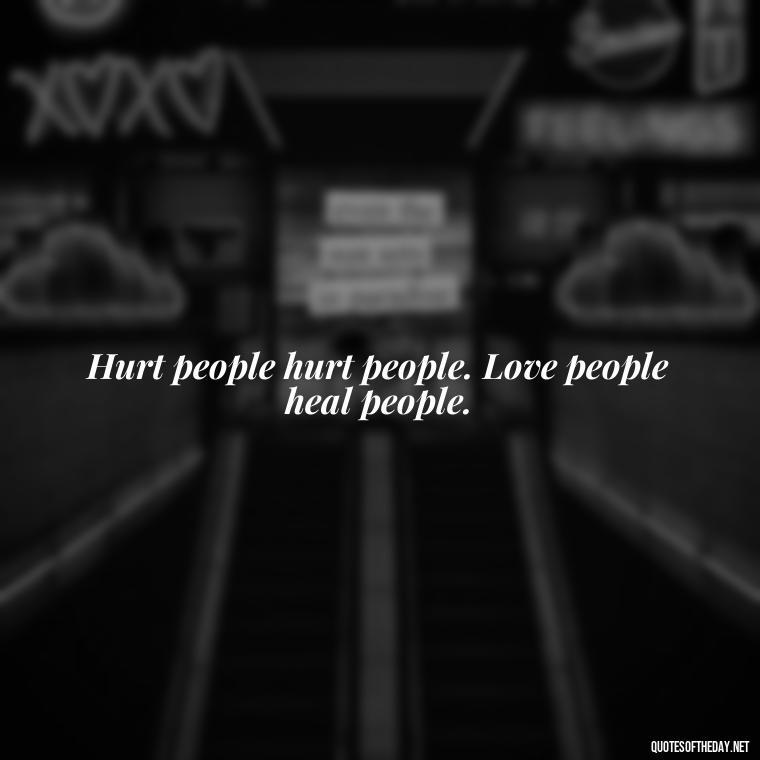 Hurt people hurt people. Love people heal people. - Hurt Quotes About Love