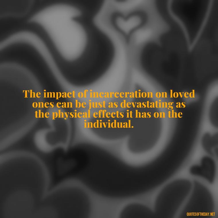 The impact of incarceration on loved ones can be just as devastating as the physical effects it has on the individual. - Jail Quotes Loved Ones