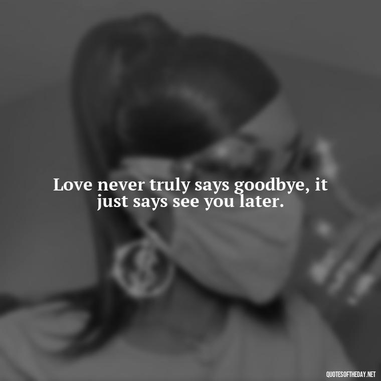 Love never truly says goodbye, it just says see you later. - Short Quotes About Goodbye