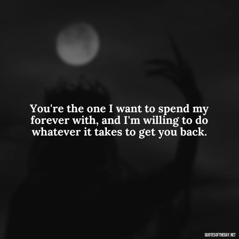 You're the one I want to spend my forever with, and I'm willing to do whatever it takes to get you back. - I Want You Back Get Your Love Back Quotes