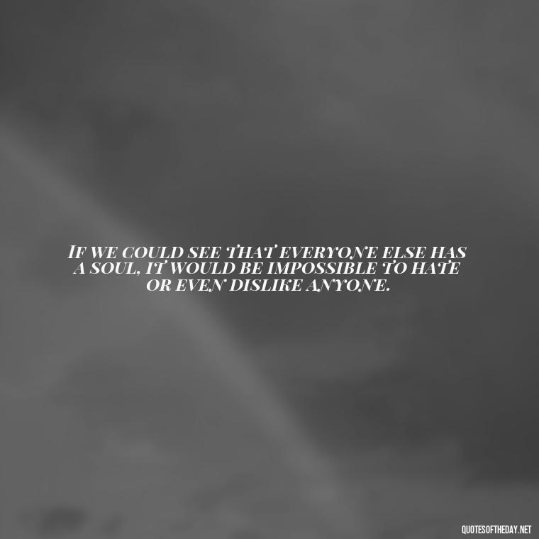 If we could see that everyone else has a soul, it would be impossible to hate or even dislike anyone. - Gandhi Quotes On Love