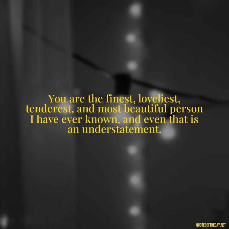 You are the finest, loveliest, tenderest, and most beautiful person I have ever known, and even that is an understatement. - Love Quotes To Say To Her