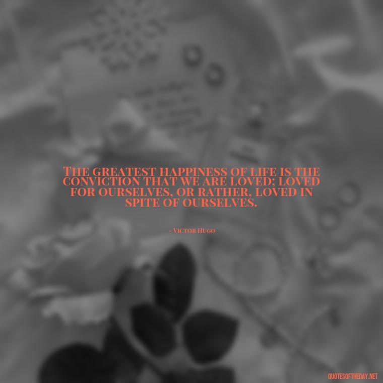 The greatest happiness of life is the conviction that we are loved; loved for ourselves, or rather, loved in spite of ourselves. - Love Infinite Quotes
